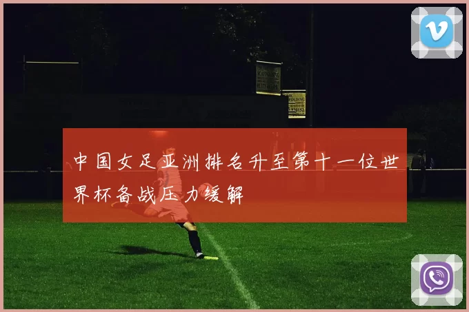 中国女足亚洲排名升至第十一位世界杯备战压力缓解