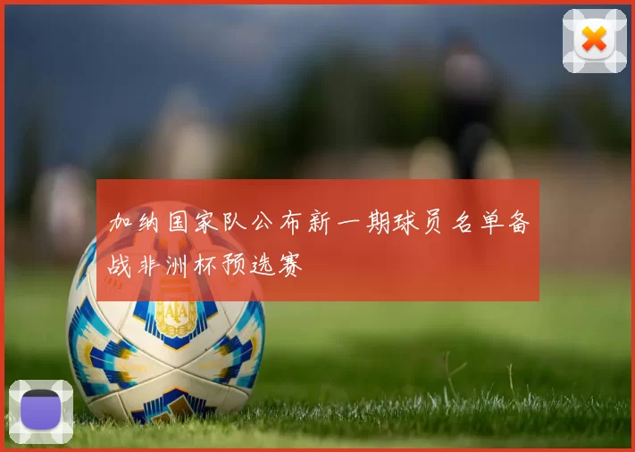 加纳国家队公布新一期球员名单备战非洲杯预选赛