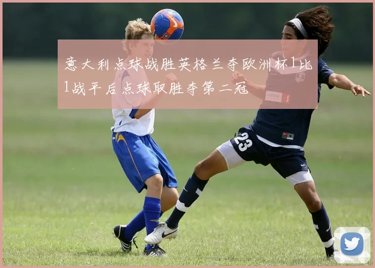 意大利点球战胜英格兰夺欧洲杯1比1战平后点球取胜夺第二冠