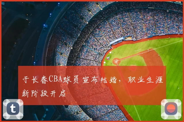 于长春CBA球员宣布结婚，职业生涯新阶段开启