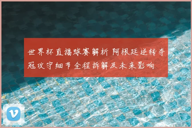 世界杯直播球赛解析 阿根廷逆转夺冠攻守细节全程拆解及未来影响