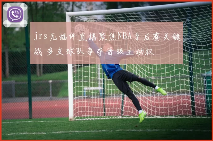 jrs无插件直播聚焦NBA季后赛关键战 多支球队争夺晋级主动权