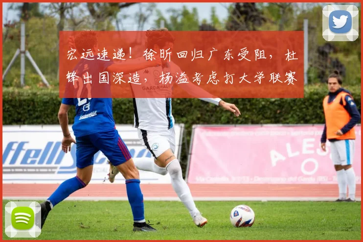 宏远速递！徐昕回归广东受阻，杜锋出国深造，杨溢考虑打大学联赛_1_CBA_NBA