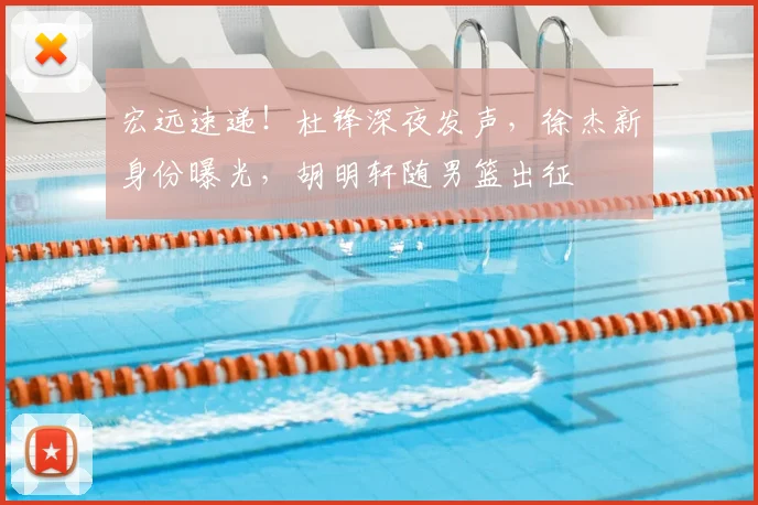 宏远速递！杜锋深夜发声，徐杰新身份曝光，胡明轩随男篮出征