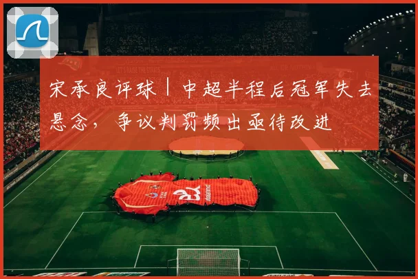 宋承良评球|中超半程后冠军失去悬念,争议判罚频出亟待改进