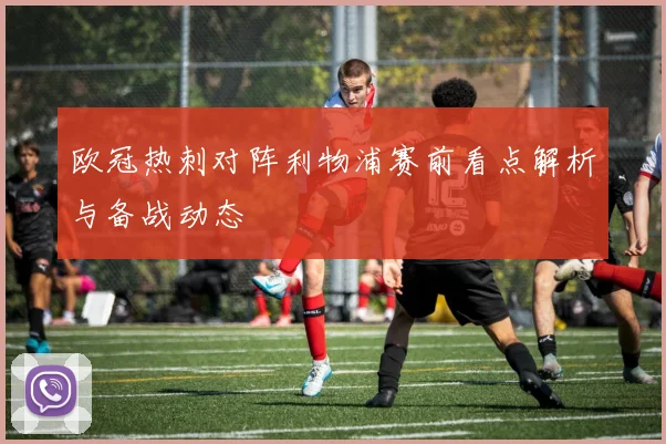 欧冠热刺对阵利物浦赛前看点解析与备战动态