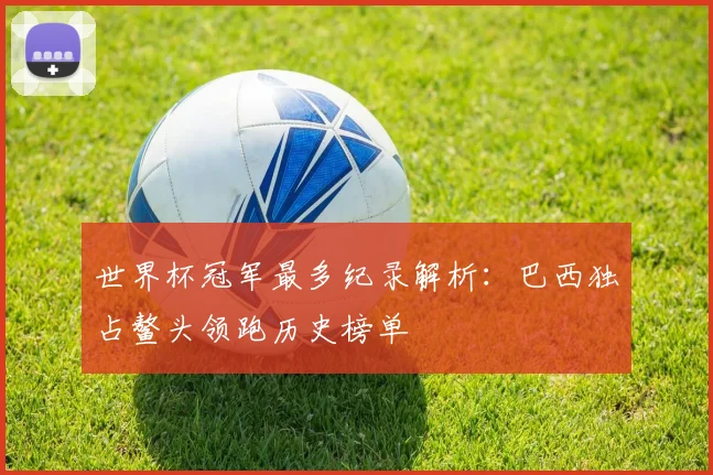 世界杯冠军最多纪录解析：巴西独占鳌头领跑历史榜单