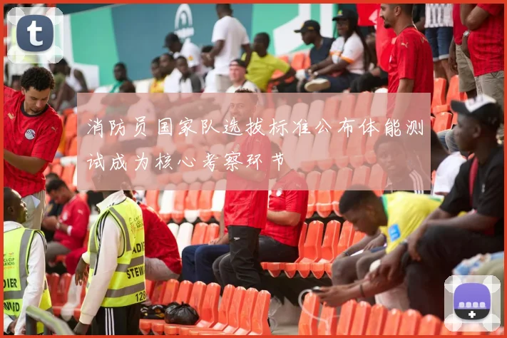 消防员国家队选拔标准公布体能测试成为核心考察环节