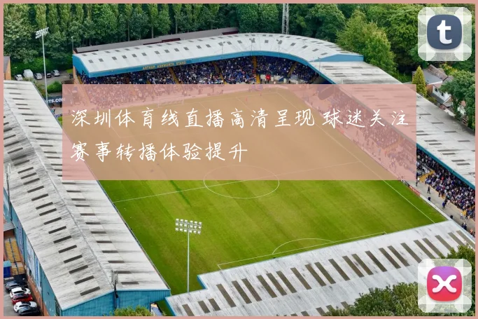 深圳体育线直播高清呈现 球迷关注赛事转播体验提升