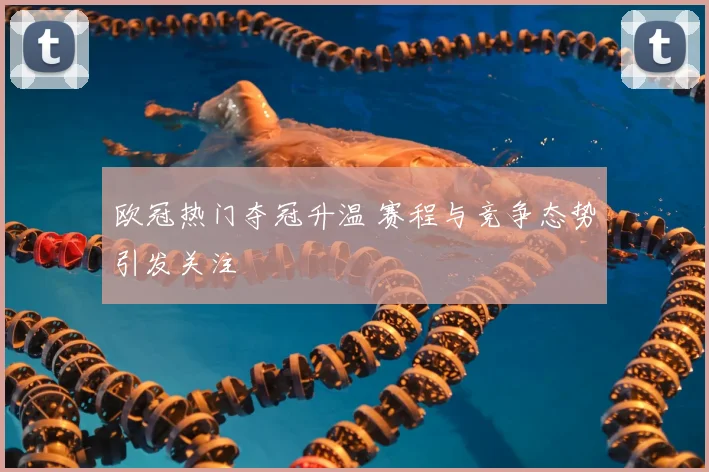 欧冠热门夺冠升温 赛程与竞争态势引发关注
