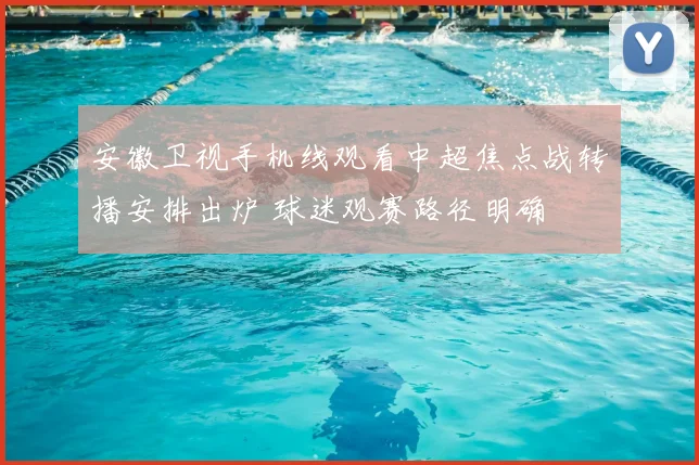 安徽卫视手机线观看中超焦点战转播安排出炉 球迷观赛路径明确
