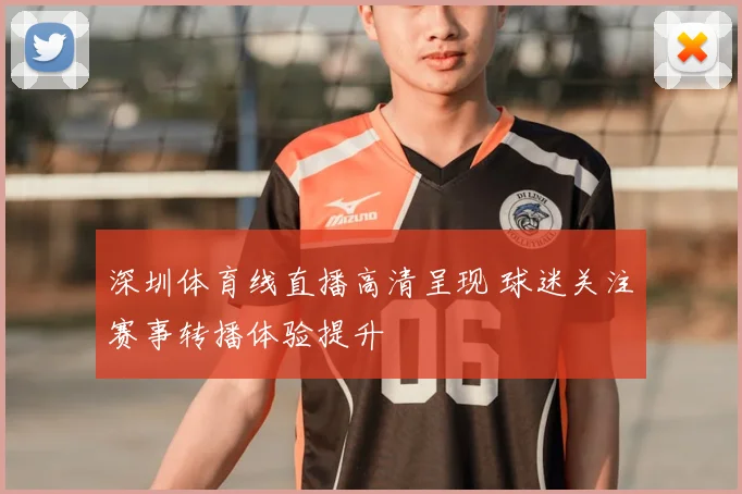 深圳体育线直播高清呈现 球迷关注赛事转播体验提升