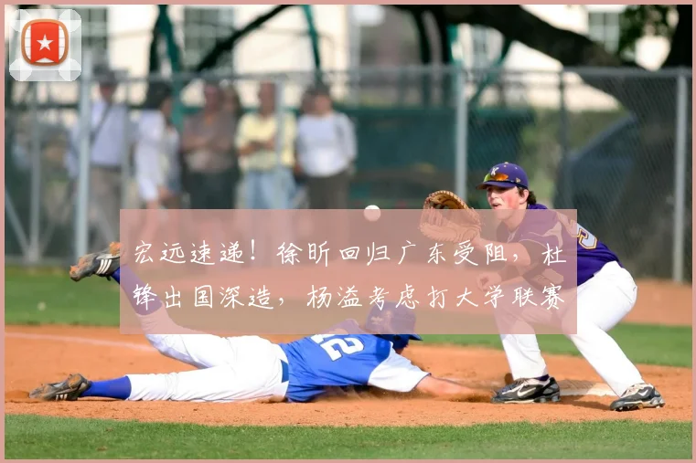 宏远速递！徐昕回归广东受阻，杜锋出国深造，杨溢考虑打大学联赛_1_CBA_NBA