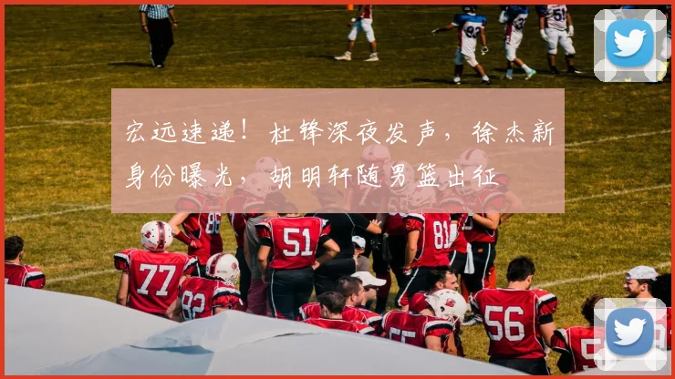 宏远速递！杜锋深夜发声，徐杰新身份曝光，胡明轩随男篮出征