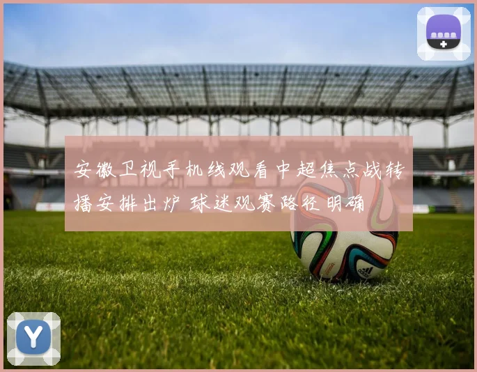 安徽卫视手机线观看中超焦点战转播安排出炉 球迷观赛路径明确