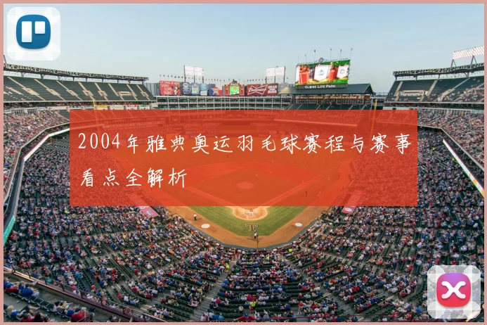 2004年雅典奥运羽毛球赛程与赛事看点全解析