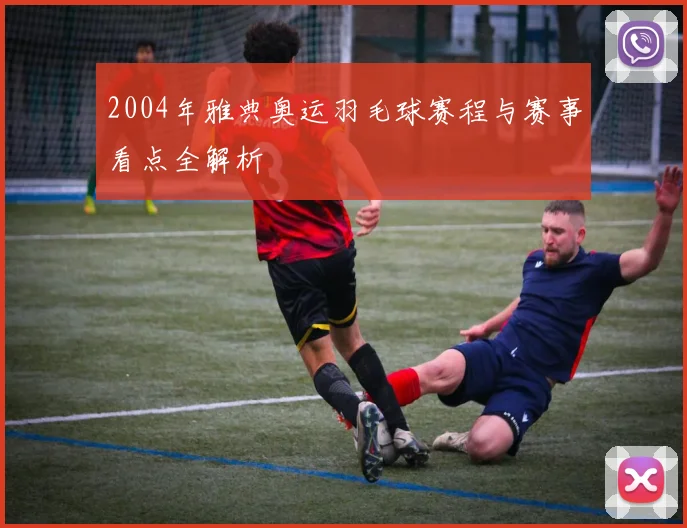 2004年雅典奥运羽毛球赛程与赛事看点全解析