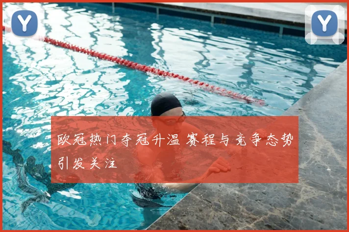 欧冠热门夺冠升温 赛程与竞争态势引发关注