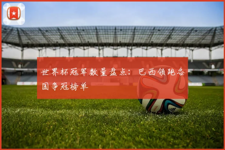 世界杯冠军数量盘点:巴西领跑各国争冠榜单