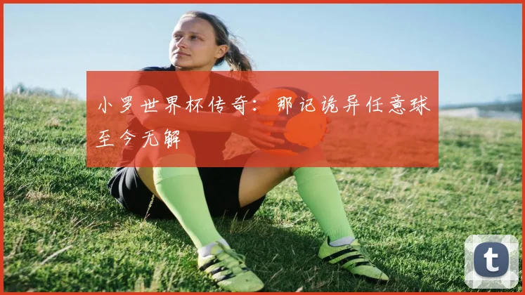 小罗世界杯传奇：那记诡异任意球至今无解